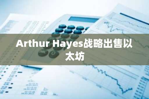 Arthur Hayes战略出售以太坊