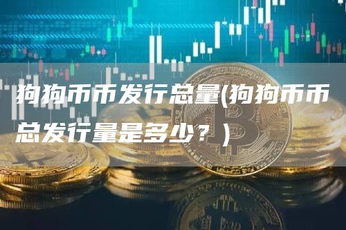 狗狗币币发行总量 - 狗狗币币总发行量是多少?
