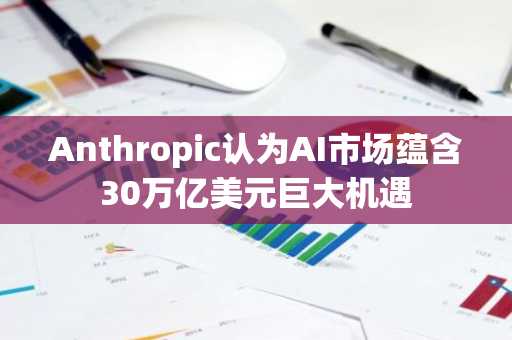 Anthropic认为AI市场蕴含30万亿美元巨大机遇