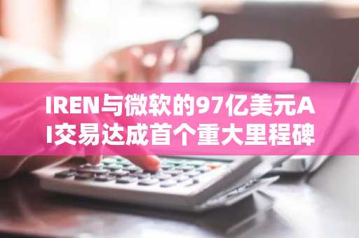IREN与微软的97亿美元AI交易达成首个重大里程碑