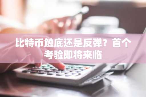 比特币触底还是反弹？首个考验即将来临