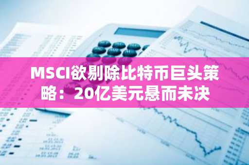 MSCI欲剔除比特币巨头策略：20亿美元悬而未决