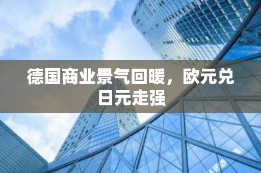 德国商业景气回暖，欧元兑日元走强