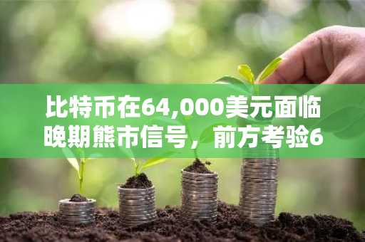 比特币在64,000美元面临晚期熊市信号，前方考验66,800美元