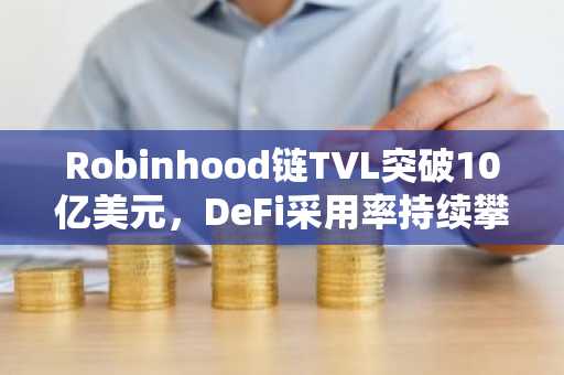 Robinhood链TVL突破10亿美元，DeFi采用率持续攀升
