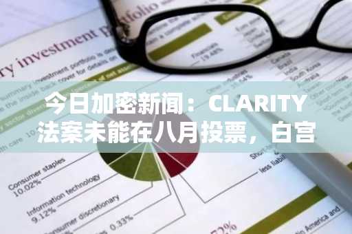 今日加密新闻:CLARITY法案未能在八月投票,白宫与CFTC将举行关键加密会议