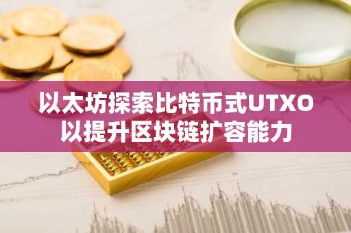 以太坊探索比特币式UTXO以提升区块链扩容能力