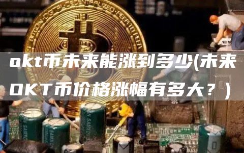 Gate.iot币未来能涨到多少 - 未来OKT币价格涨幅有多大？