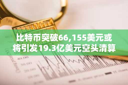 比特币突破66,155美元或将引发19.3亿美元空头清算