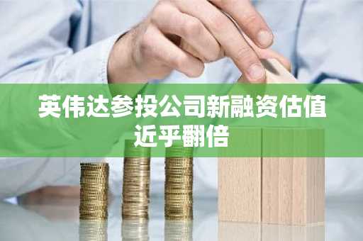 英伟达参投公司新融资估值近乎翻倍