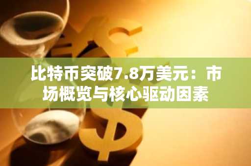 比特币突破7.8万美元：市场概览与核心驱动因素