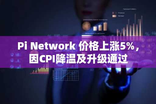 Pi Network 价格上涨5%,因CPI降温及升级通过