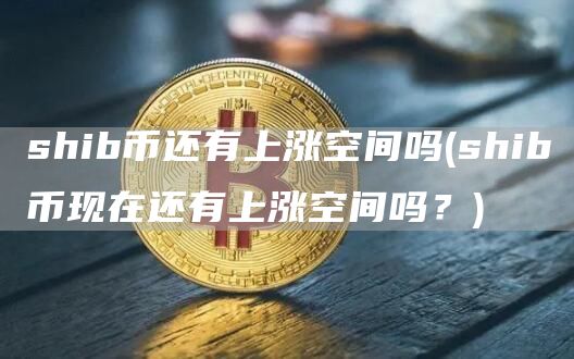 shib币还有上涨空间吗 - shib币现在还有上涨空间吗?