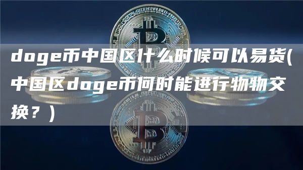 doge币中国区什么时候可以易货 - 中国区doge币何时能进行物物交换?