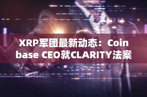 XRP军团最新动态：Coinbase CEO就CLARITY法案抛出两大要点