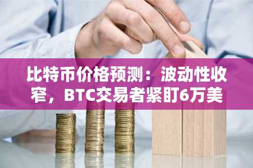 比特币价格预测:波动性收窄,BTC交易者紧盯6万美元关口