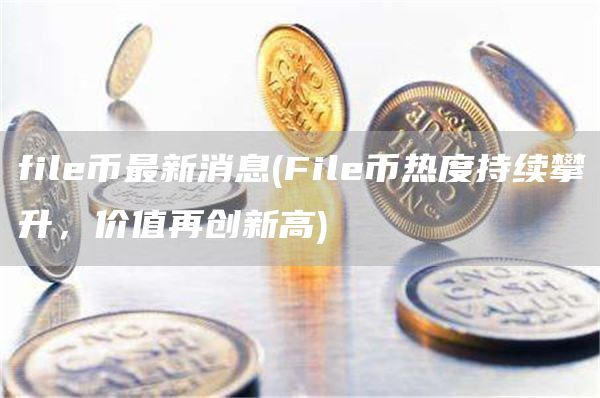 file币最新消息 - File币热度持续攀升,价值再创新高