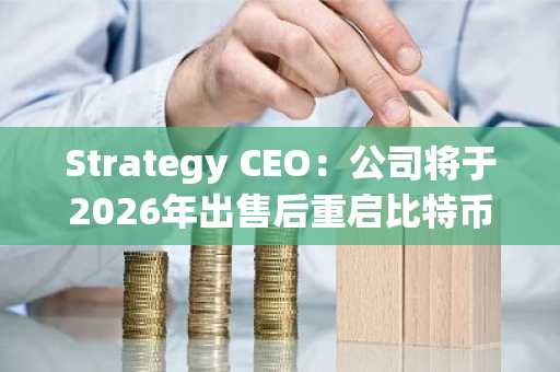 Strategy CEO:公司将于2026年出售后重启比特币囤积