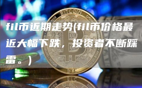 fil币近期走势 - fil币价格最近大幅下跌,投资者不断踩雷。