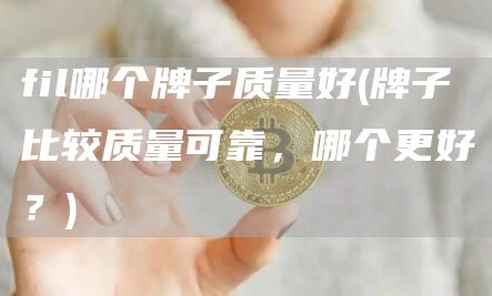 fil哪个牌子质量好 - 牌子比较质量可靠,哪个更好?
