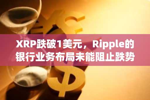 XRP跌破1美元，Ripple的银行业务布局未能阻止跌势