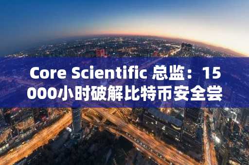 Core Scientific 总监:15000小时破解比特币安全尝试失败