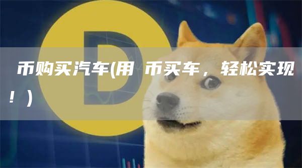 π币购买汽车 - 用π币买车,轻松实现!