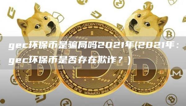 gec环保币是骗局吗2021年 - 2021年：gec环保币是否存在欺诈？