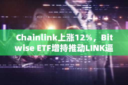Chainlink上涨12%,Bitwise ETF增持推动LINK逼近12.50美元阻力位