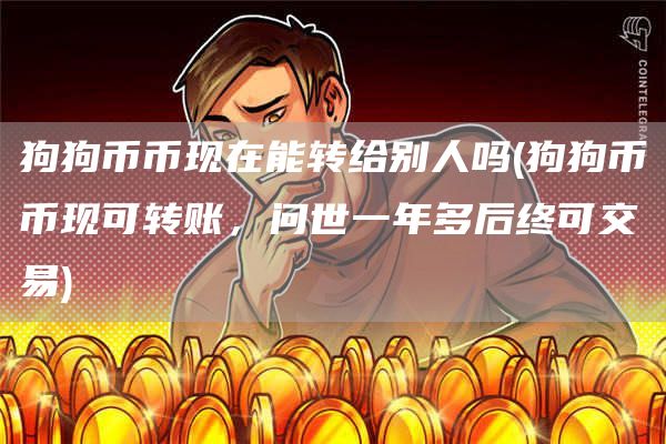 狗狗币币现在能转给别人吗 - 狗狗币币现可转账,问世一年多后终可交易