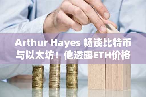 Arthur Hayes 畅谈比特币与以太坊！他透露ETH价格预期及最受青睐的山寨币投资