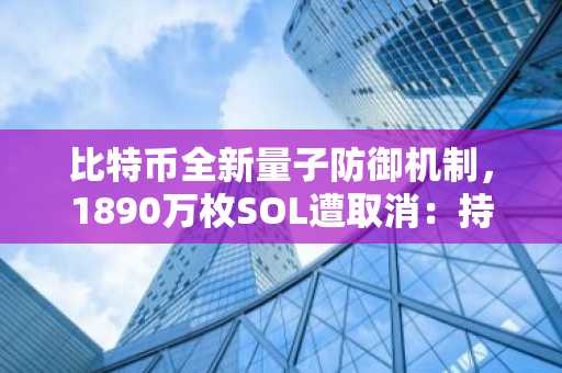 比特币全新量子防御机制，1890万枚SOL遭取消：持有者文摘