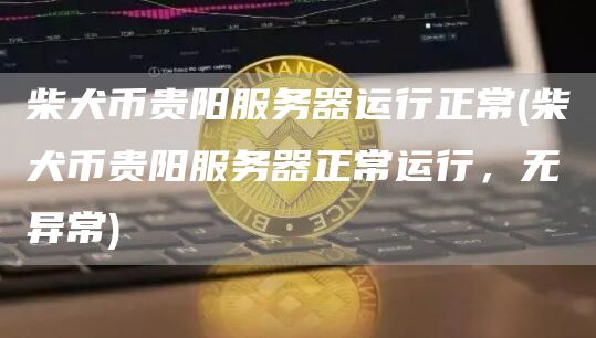 柴犬币贵阳服务器运行正常 - 柴犬币贵阳服务器正常运行,无异常