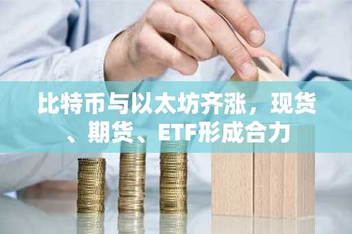 比特币与以太坊齐涨，现货、期货、ETF形成合力
