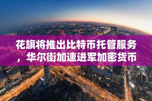 花旗将推出比特币托管服务，华尔街加速进军加密货币
