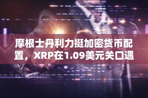 摩根士丹利力挺加密货币配置，XRP在1.09美元关口遇阻