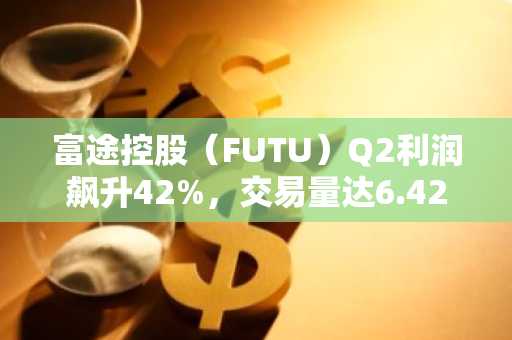 富途控股（FUTU）Q2利润飙升42%，交易量达6.42万亿港元创纪录