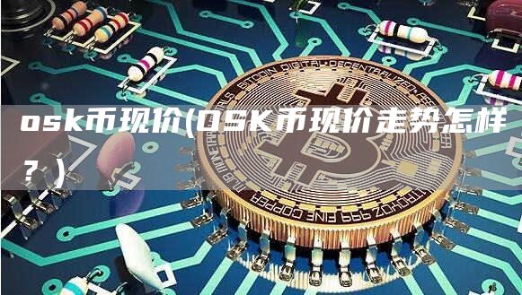 osk币现价 - OSK币现价走势怎样?