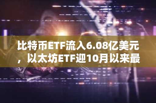 比特币ETF流入6.08亿美元，以太坊ETF迎10月以来最大资金流入