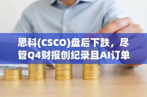 思科(CSCO)盘后下跌,尽管Q4财报创纪录且AI订单达40亿美元