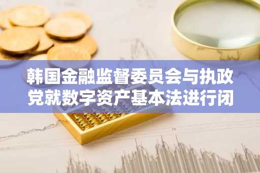 韩国金融监督委员会与执政党就数字资产基本法进行闭门会谈