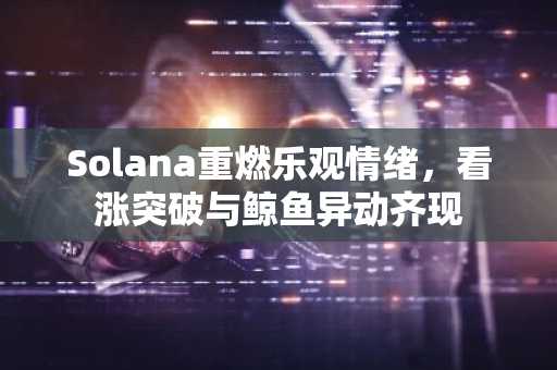 Solana重燃乐观情绪，看涨突破与鲸鱼异动齐现