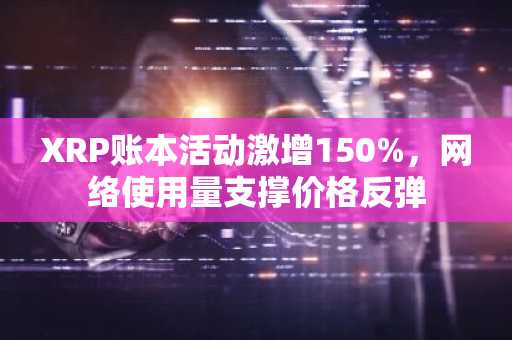 XRP账本活动激增150%,网络使用量支撑价格反弹