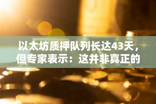 以太坊质押队列长达43天，但专家表示：这并非真正的看涨信号