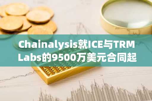 Chainalysis就ICE与TRM Labs的9500万美元合同起诉美国政府