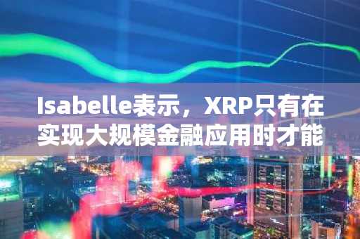 Isabelle表示,XRP只有在实现大规模金融应用时才能达到1000美元