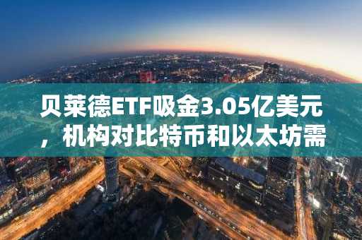 贝莱德ETF吸金3.05亿美元，机构对比特币和以太坊需求不减