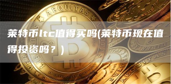 莱特币ltc值得买吗 - 莱特币现在值得投资吗?