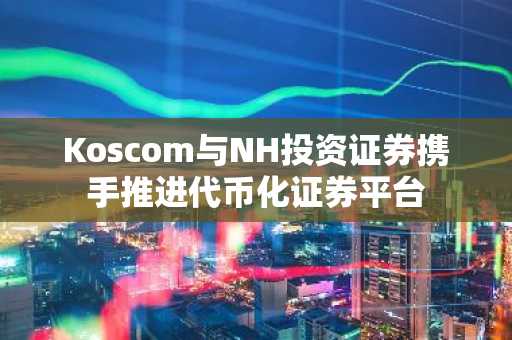 Koscom与NH投资证券携手推进代币化证券平台