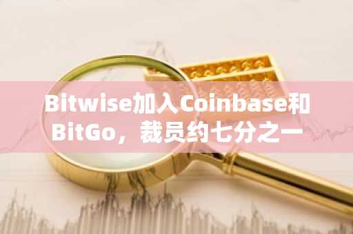 Bitwise加入Coinbase和BitGo，裁员约七分之一
